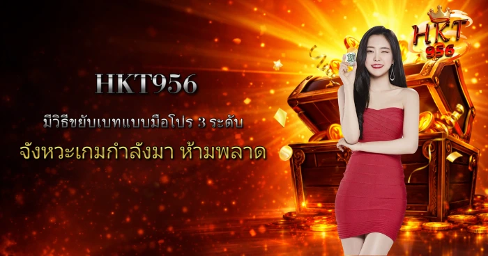 HKT956 เทคนิคเพิ่มเบท 3 ระดับ จับจังหวะเกมให้แม่นยำ เพิ่มโอกาสทำกำไรสูงสุด